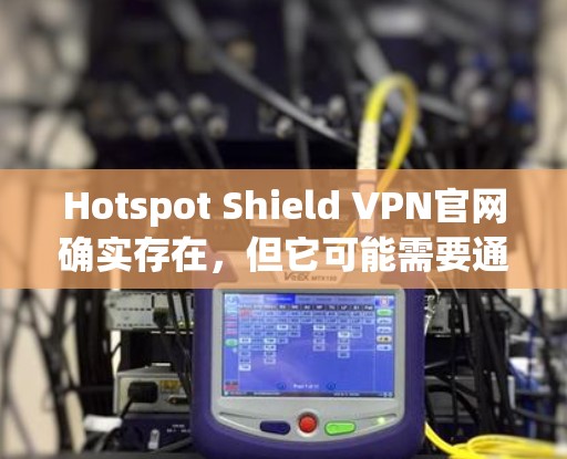 Hotspot Shield VPN官网确实存在，但它可能需要通过访问特定的域名来访问。以下是获取该网站并下载高速VPN软件的方法
