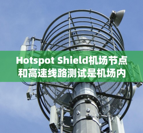 Hotspot Shield机场节点和高速线路测试是机场内部无线网络（Wi-Fi）和高速交通设施（如道路、桥梁等）之间的重要测试环节。以下是关于这一测试的主要内容和步骤