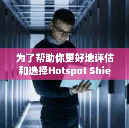 为了帮助你更好地评估和选择Hotspot Shield VPN，以下是一些详细的步骤和建议，结合了你的需求和潜在的了解