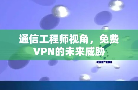 通信工程师视角，免费VPN的未来威胁