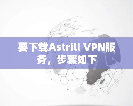 要下载Astrill VPN服务，步骤如下