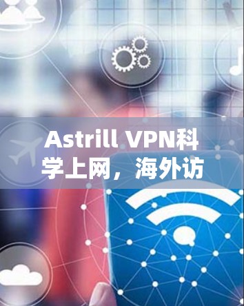 Astrill VPN科学上网，海外访问体验解析