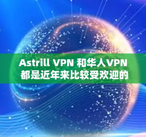 Astrill VPN 和华人VPN 都是近年来比较受欢迎的VPN服务，各有各的优势和不足，适合不同用户的需求。以下是对这两个平台的详细分析和推荐