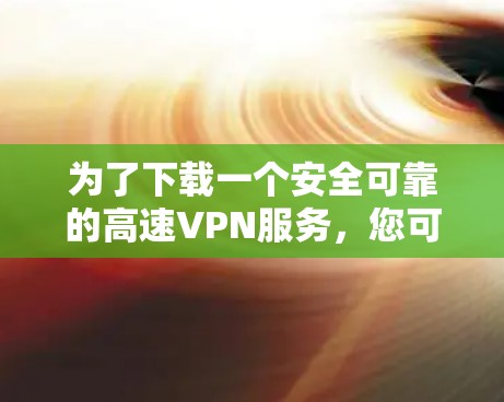 为了下载一个安全可靠的高速VPN服务，您可以按照以下步骤进行操作