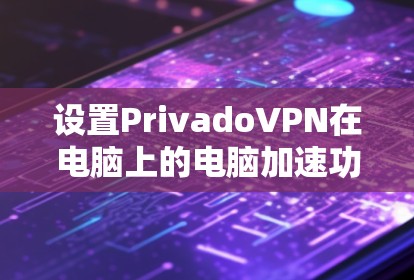 设置PrivadoVPN在电脑上的电脑加速功能需要遵循以下步骤。以下是一个清晰的指南，帮助您完成设置