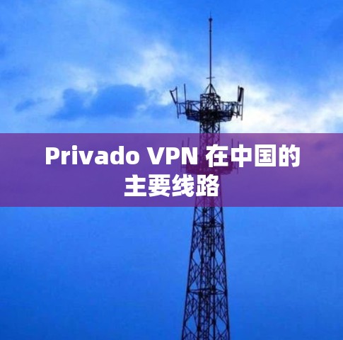 Privado VPN 在中国的主要线路