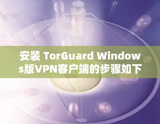 安装 TorGuard Windows版VPN客户端的步骤如下