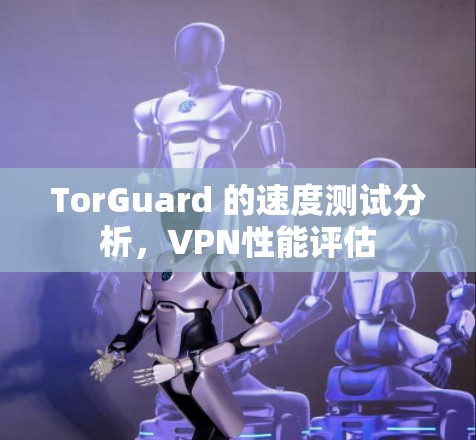 TorGuard 的速度测试分析，VPN性能评估