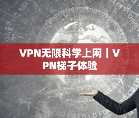 VPN无限科学上网｜VPN梯子体验
