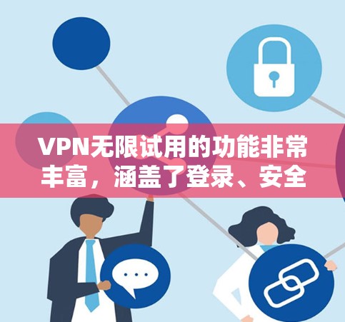 VPN无限试用的功能非常丰富，涵盖了登录、安全设置、访问、配置虚拟网络、使用双VPN、解密、高级配置等多方面。以下是对这些功能的详细说明