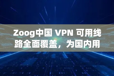 Zoog中国 VPN 可用线路全面覆盖，为国内用户打造安全便捷的VPN选择