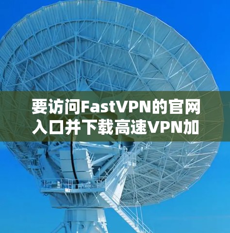 要访问FastVPN的官网入口并下载高速VPN加速器，可以按照以下步骤进行