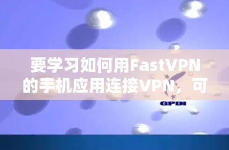 要学习如何用FastVPN的手机应用连接VPN，可以按照以下步骤进行