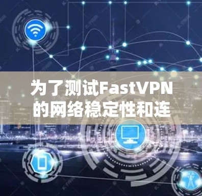 为了测试FastVPN的网络稳定性和连接速度，按照以下步骤进行