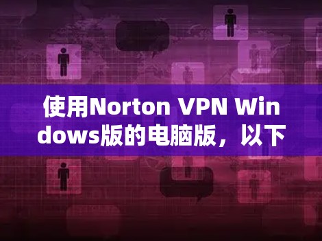 使用Norton VPN Windows版的电脑版，以下是一步步的指南