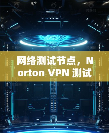 网络测试节点，Norton VPN 测试节点的性能分析