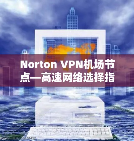 Norton VPN机场节点—高速网络选择指南