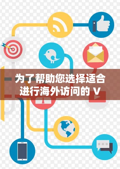 为了帮助您选择适合进行海外访问的 VPN 工具，以下是详细的分析和建议