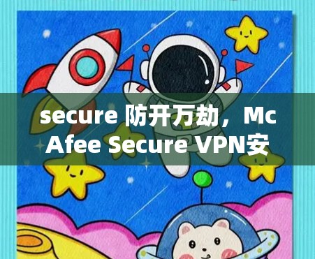 secure 防开万劫，McAfee Secure VPN安卓版 安装指南与使用技巧