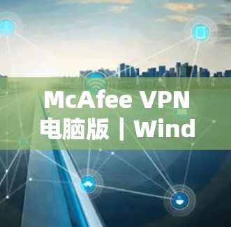 McAfee VPN电脑版｜Windows连接设置