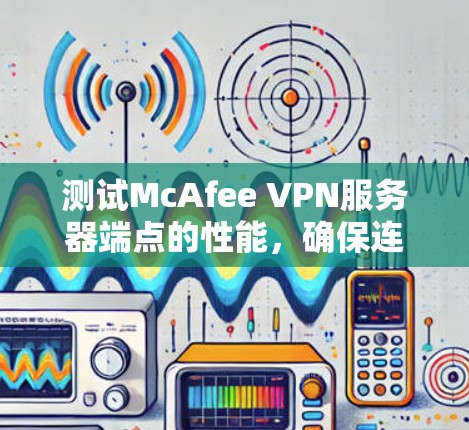 测试McAfee VPN服务器端点的性能，确保连接速度和响应时间正常。以下是一些步骤和注意事项