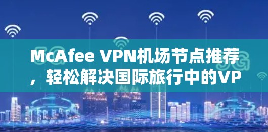 McAfee VPN机场节点推荐，轻松解决国际旅行中的VPN需求