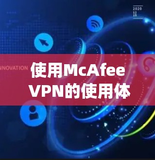 使用McAfee VPN的使用体验可以通过以下步骤系统化地进行