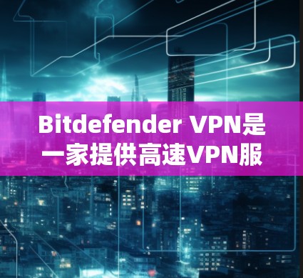 Bitdefender VPN是一家提供高速VPN服务的公司，专注于提供安全、可靠且高性能的网络接入解决方案。以下是关于Bitdefender VPN官网和下载高速VPN客户端的详细信息