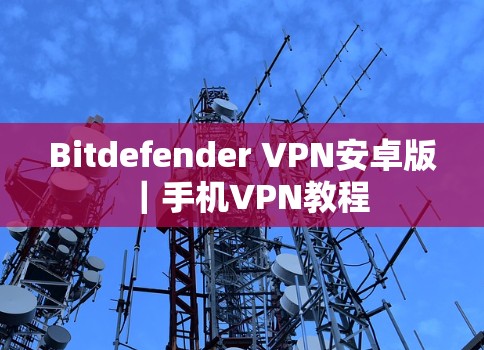 Bitdefender VPN安卓版｜手机VPN教程