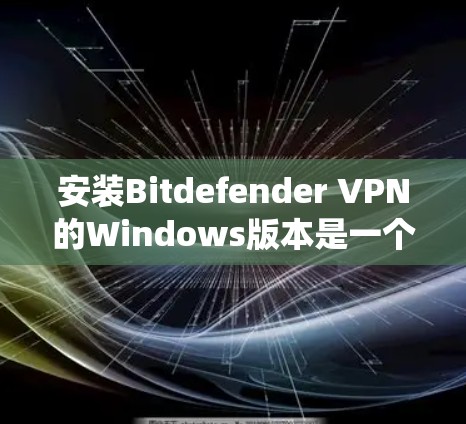 安装Bitdefender VPN的Windows版本是一个系统性的操作，确保正确性和安全性至关重要。以下是一个清晰的步骤指南