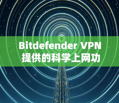 Bitdefender VPN 提供的科学上网功能主要集中在加密、流量管理、多设备支持、云服务、设备安全、隐私保护、用户体验优化以及合规性保障等方面。以下是其主要特色及其具体实现