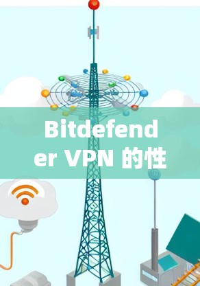 Bitdefender VPN 的性能评测，全面分析