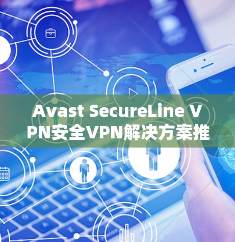 Avast SecureLine VPN安全VPN解决方案推荐