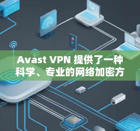 Avast VPN 提供了一种科学、专业的网络加密方案，确保用户在互联网上的安全性。以下是对 Avast VPN 科学上网模式的详细介绍