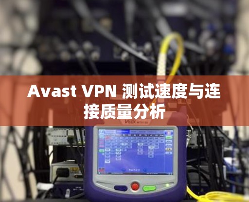 Avast VPN 测试速度与连接质量分析