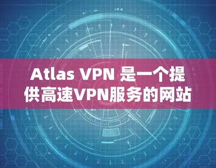 Atlas VPN 是一个提供高速VPN服务的网站，用户可以通过以下方式访问它并下载软件