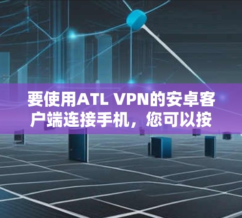 要使用ATL VPN的安卓客户端连接手机，您可以按照以下步骤进行操作