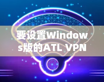要设置Windows版的ATL VPN，您可以按照以下步骤操作