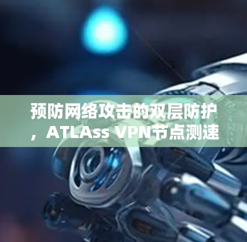 预防网络攻击的双层防护，ATLAss VPN节点测速