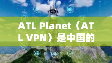 ATL Planet（ATL VPN）是中国的一个国际VPN服务提供商，提供多种VPN服务，包括本地化服务。以下是关于ATL Planet在中国可用的网络线路和访问体验的详细介绍