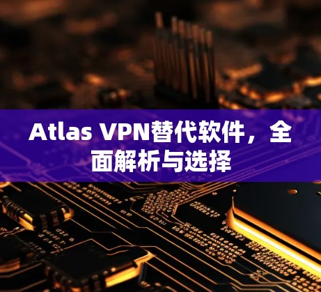 Atlas VPN替代软件，全面解析与选择