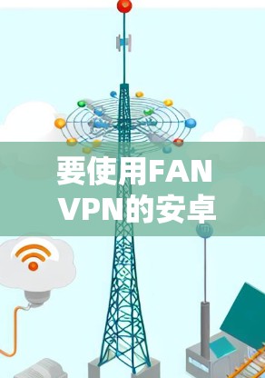 要使用FAN VPN的安卓版本连接手机到VPN，您可以按照以下步骤操作