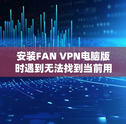 安装FAN VPN电脑版时遇到无法找到当前用户的错误，可以通过以下步骤解决问题