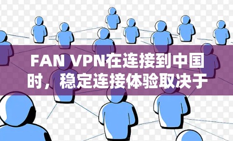 FAN VPN在连接到中国时，稳定连接体验取决于以下几点