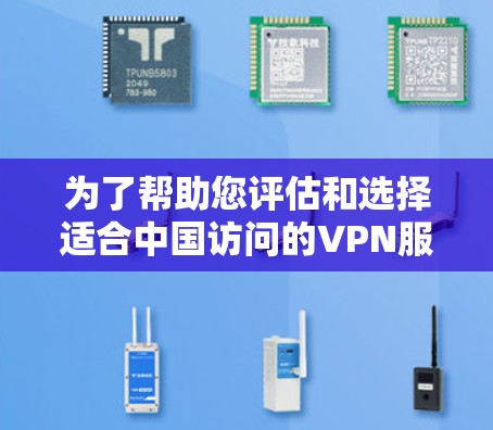 为了帮助您评估和选择适合中国访问的VPN服务，FAN VPN 提供了详细的解决方案。以下是您需要了解的关键点