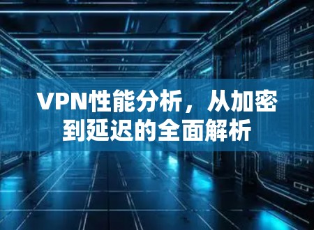 VPN性能分析，从加密到延迟的全面解析