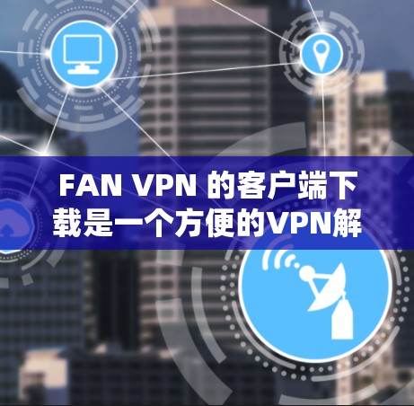 FAN VPN 的客户端下载是一个方便的VPN解决方案，支持WebSocket 和 IPsec 两种协议，适合在线访问和IP地址追踪。以下是按照步骤进行的下载和使用指南