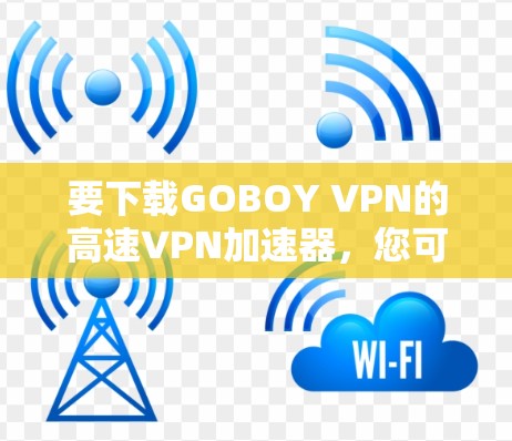 要下载GOBOY VPN的高速VPN加速器，您可以按照以下步骤进行