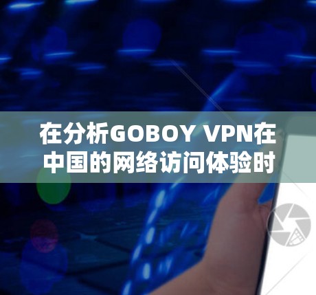 在分析GOBOY VPN在中国的网络访问体验时，我们可以总结出以下几点