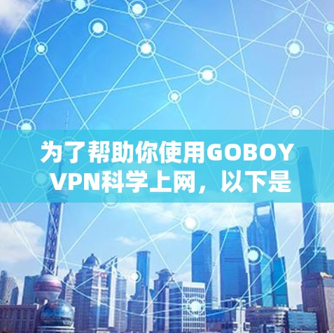 为了帮助你使用GOBOY VPN科学上网，以下是一个结构化的步骤指南